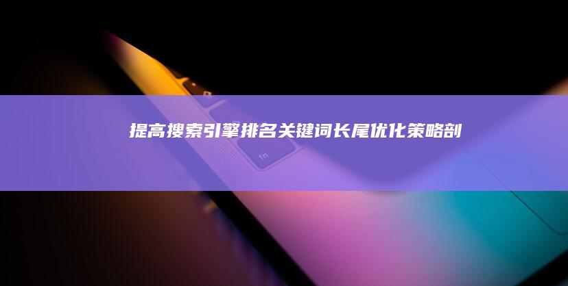 提高搜索引擎排名：关键词长尾优化策略剖析